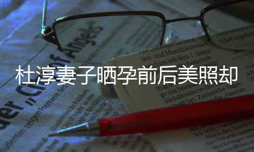 杜淳妻子前后却被质疑整容字回晒孕 王美照么应说灿六了什